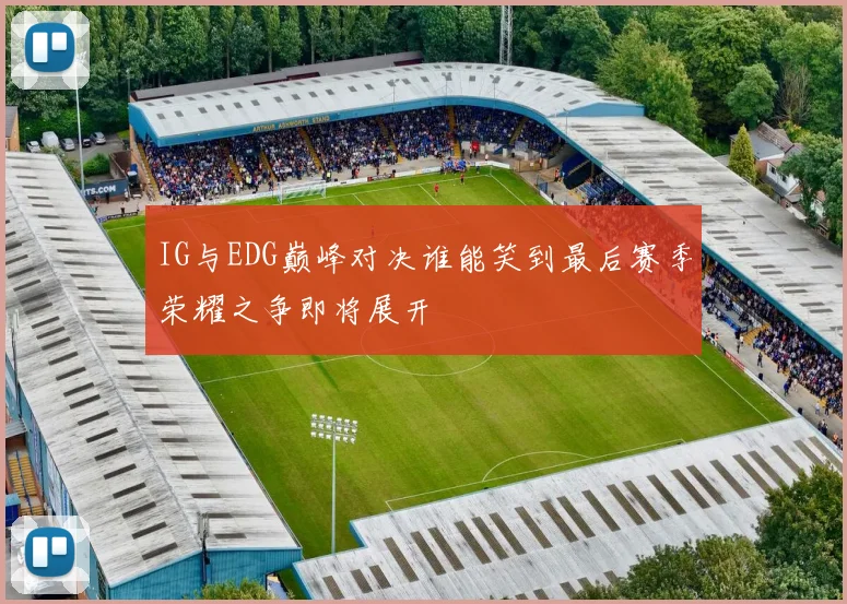 IG与EDG巅峰对决谁能笑到最后赛季荣耀之争即将展开