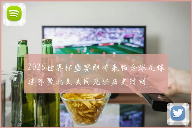 2026世界杯盛宴即将来临全球足球迷齐聚北美共同见证历史时刻