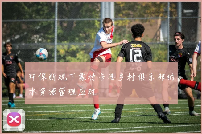 环保新规下蒙特卡洛乡村俱乐部的水资源管理应对