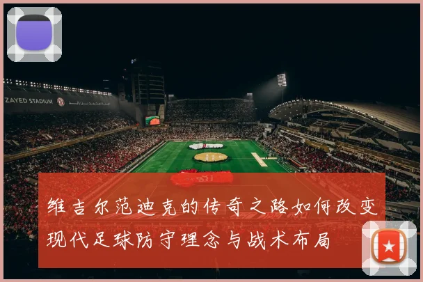 维吉尔范迪克的传奇之路如何改变现代足球防守理念与战术布局
