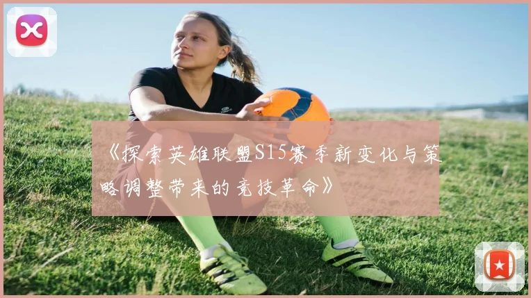 《探索英雄联盟S15赛季新变化与策略调整带来的竞技革命》