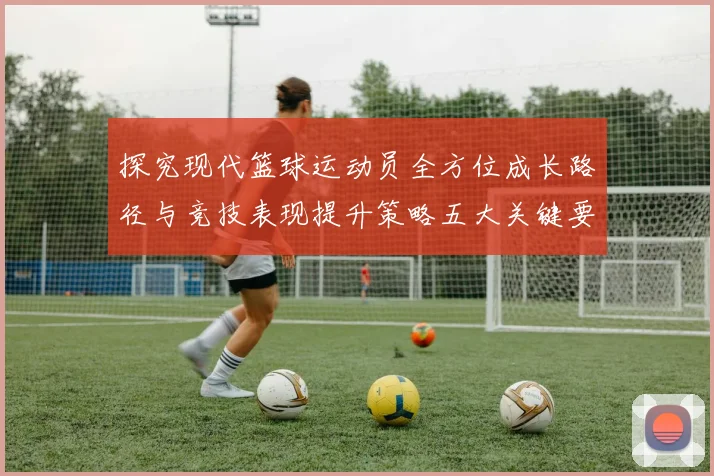 探究现代篮球运动员全方位成长路径与竞技表现提升策略五大关键要素分析