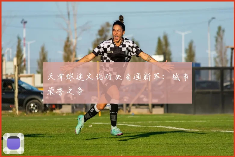 天津球迷文化对决南通新军：城市荣誉之争