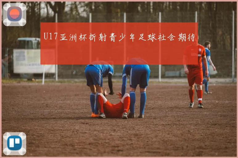 U17亚洲杯折射青少年足球社会期待
