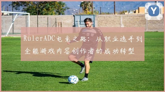 RulerADC电竞之路：从职业选手到全能游戏内容创作者的成功转型