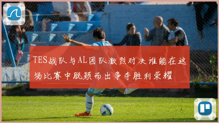 TES战队与AL团队激烈对决谁能在这场比赛中脱颖而出争夺胜利荣耀