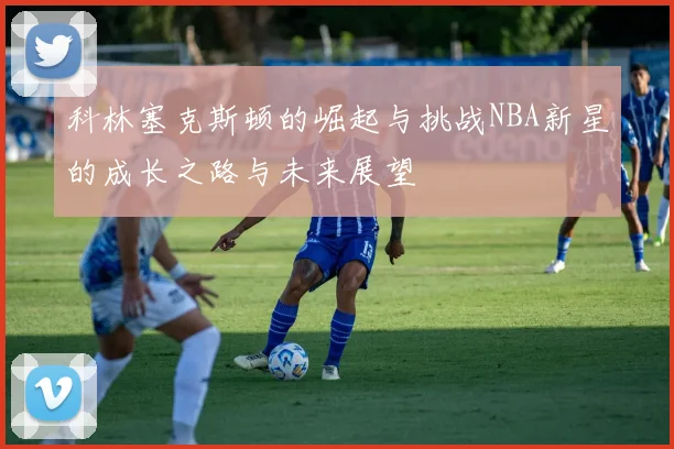 科林塞克斯顿的崛起与挑战NBA新星的成长之路与未来展望