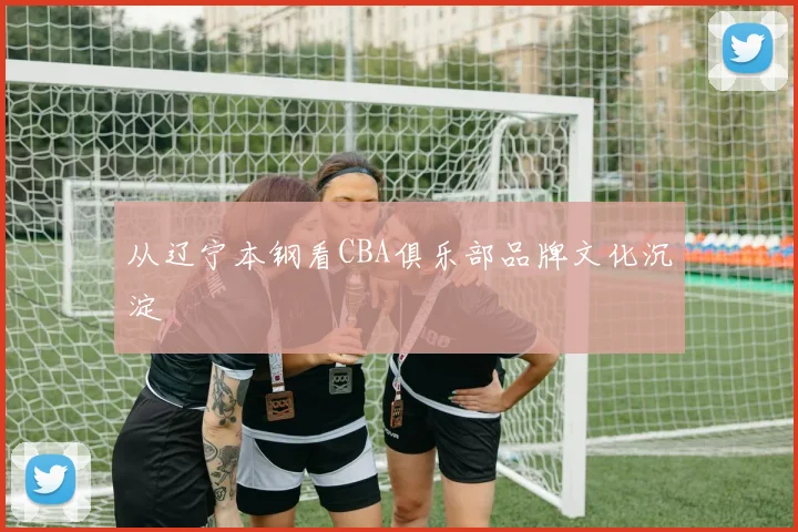 从辽宁本钢看CBA俱乐部品牌文化沉淀