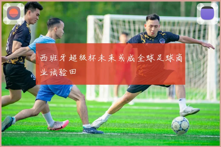 西班牙超级杯未来或成全球足球商业试验田
