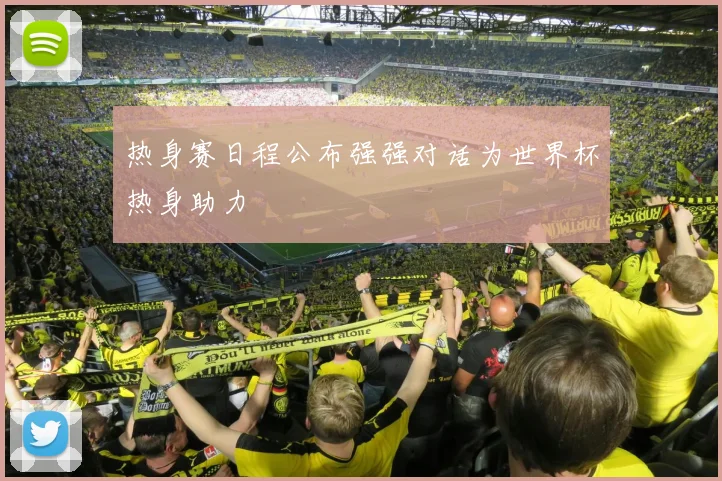 热身赛日程公布强强对话为世界杯热身助力