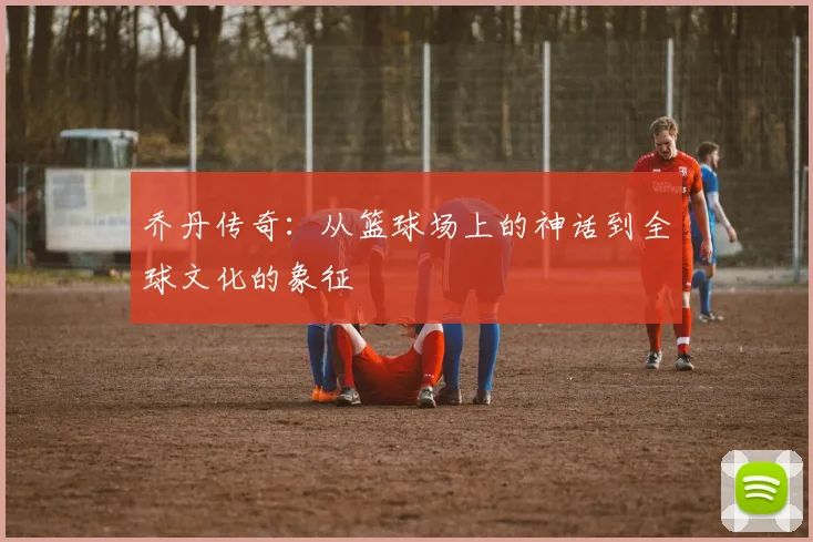 乔丹传奇：从篮球场上的神话到全球文化的象征